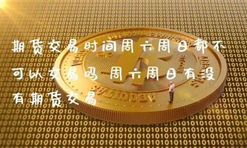 期货交易周六周日没有行情(期货有周六开盘吗)_https://www.kairu168.com_广期所_第1张