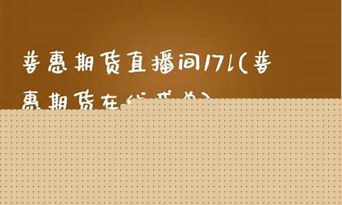 普惠期货直播间(普惠期货直播间怎么进)(普惠国际外汇可靠吗)_https://www.kairu168.com_上期能源_第1张