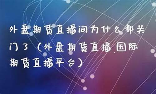 外盘期货直播间为什么都关门了呢(外盘期货会开放吗)(外盘期货直播_国际期货直播平台)_https://www.kairu168.com_上期能源_第1张