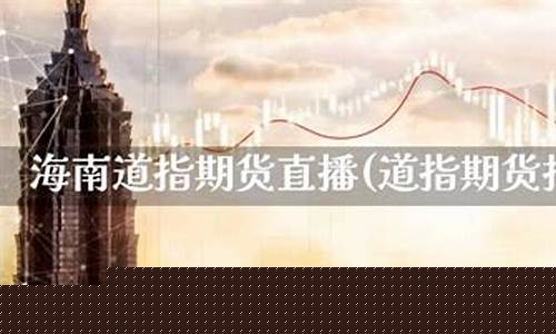海南道指期货直播呱呱财经(吕梁道指期货直播间)(道通期货海口营业部)_https://www.kairu168.com_广期所_第1张