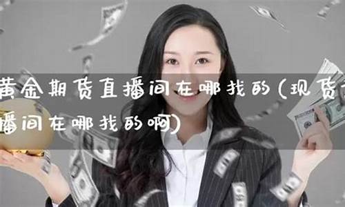 现货黄金期货直播间在哪找的(现货黄金期货直播间在哪找的啊)_https://www.kairu168.com_郑商所_第1张