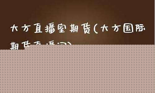 大方国际期货直播(大方国际期货直播间)(大方财富网)_https://www.kairu168.com_中金所_第1张