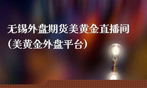 无锡外盘期货美黄金直播间(美黄金外盘平台)_https://www.kairu168.com_上期所_第1张