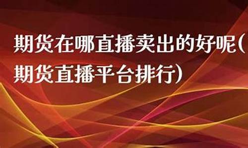 期货在哪直播平台好点呢(期货交易直播在哪个直播平台)_https://www.kairu168.com_广期所_第1张