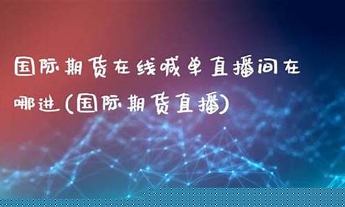 在线国际期货直播(在线国际期货直播间)_https://www.kairu168.com_上期能源_第1张