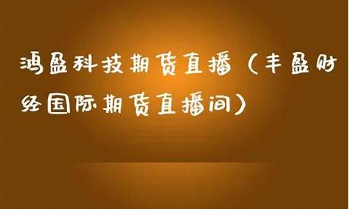 丰盈期货直播(期货石金鹏在哪直播)(丰盈财经国际期货直播间)_https://www.kairu168.com_大商所_第1张