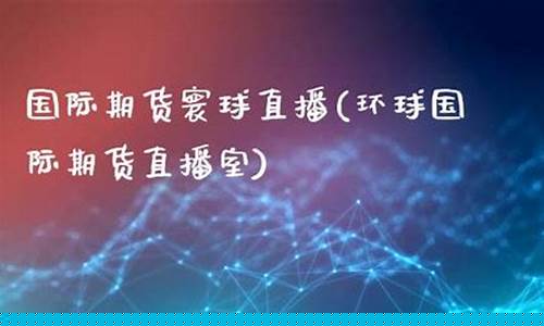 环球金融国际期货直播间(环球金融国际期货直播间在哪)(环球期货投资)_https://www.kairu168.com_上期能源_第1张