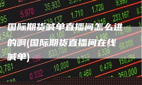 期货喊单直播间怎么进去(期货喊单直播间怎么进去的)(国内期货直播间喊单准吗)_https://www.kairu168.com_上期能源_第1张