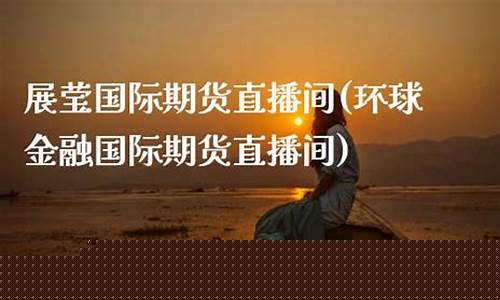 环球国际期货直播间(环球国际期货直播间在哪)_https://www.kairu168.com_上期能源_第1张