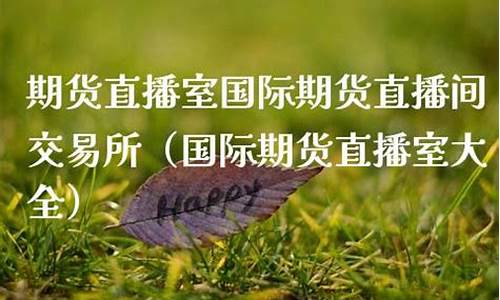 国际期货之家直播室(国际期货之家直播室怎么样)(国际期货直播平台)_https://www.kairu168.com_广期所_第1张