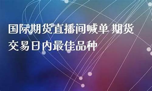 国际期货直播间喊单(国际期货直播间直播喊单中)_https://www.kairu168.com_广期所_第1张