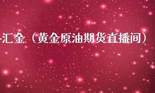 外汇原油黄金直播室(黄金原油外汇app)_https://www.kairu168.com_郑商所_第1张