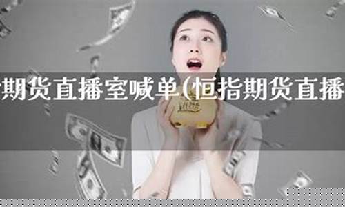恒指直播间一期货喊(恒指直播间一期货喊单直播问)(恒指直播间eia)_https://www.kairu168.com_上期能源_第1张