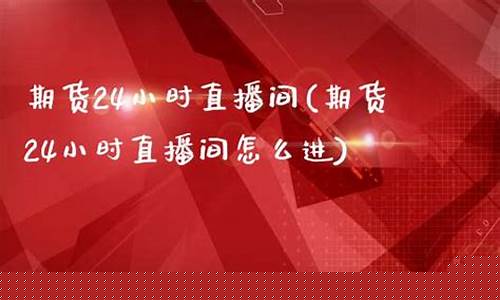 24小时直播期货直播间(24小时直播期货直播间怎么进)(期货直播网站)_https://www.kairu168.com_上期能源_第1张