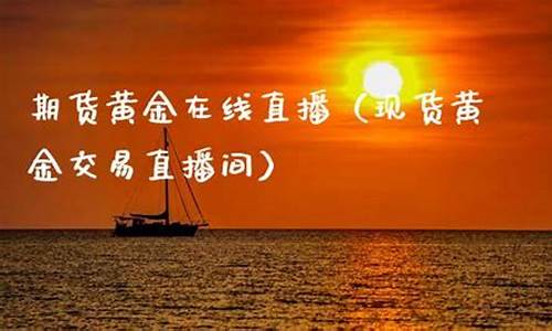 期货黄金的直播(期货黄金直播间)(期货 黄金)_https://www.kairu168.com_上期所_第1张