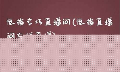 恒指专场直播间(恒指直播间在线直播)(恒指 平台)_https://www.kairu168.com_大商所_第1张