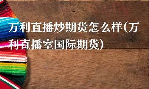 万利直播炒期货怎么样(万利直播室国际期货)(万利国际平台是合法的)_https://www.kairu168.com_上期能源_第1张