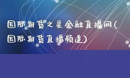 国际期货之星金融直播间(国际期货直播频道)(期货直播室-国际期货直播间)_https://www.kairu168.com_上期所_第1张