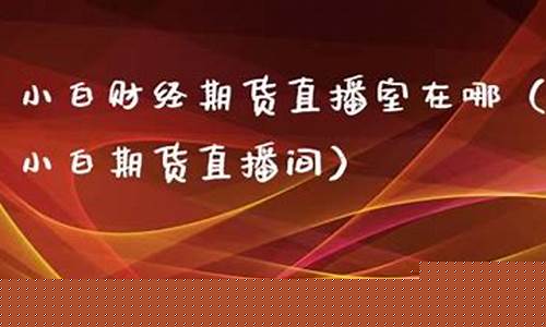 小白财经直播间在哪(小白财经直播间在哪看)(小白财经直播室)_https://www.kairu168.com_广期所_第1张