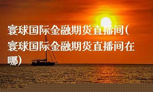 寰球金融 国际期货直播喊单l(寰球金融国际期货直播间)(寰球金融期货通直播间)_https://www.kairu168.com_郑商所_第1张