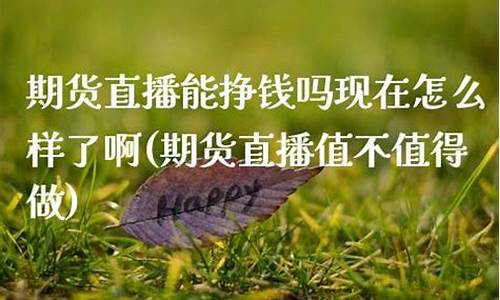 期货直播值不值得做(期货直播值不值得做呢)_https://www.kairu168.com_中金所_第1张
