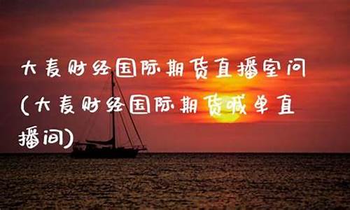 国际期货直播室大麦(大麦财经国际期货喊单直播间)_https://www.kairu168.com_上期能源_第1张