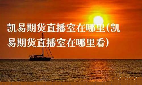 凯易期货直播室在哪儿进(凯易期货直播室在哪儿进入)(凯易kay)_https://www.kairu168.com_上期所_第1张