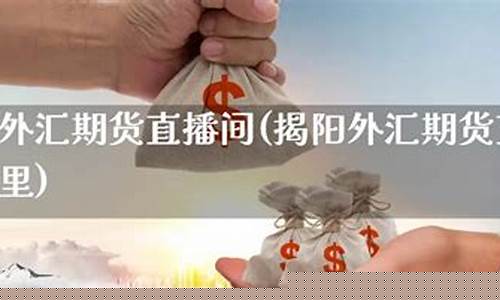 揭阳外汇期货直播间(揭阳外汇期货直播间在哪里)(揭阳外汇管理局)_https://www.kairu168.com_郑商所_第1张
