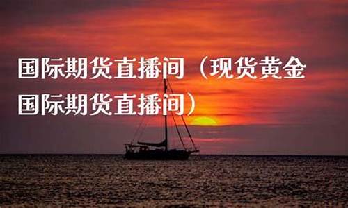 权威的国际期货直播间(权威的国际期货直播间有哪些)(在线国际期货直播间)_https://www.kairu168.com_广期所_第1张
