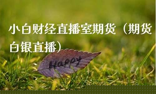 小白财经期货直播室(小白财经直播室)_https://www.kairu168.com_上期能源_第1张