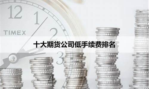 期货公司手续费最低(期货公司手续费最低是多少钱)_https://www.kairu168.com_广期所_第1张