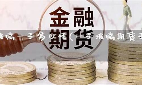 玻璃期货多少吨一手(玻璃期货手续费)_https://www.kairu168.com_中金所_第1张