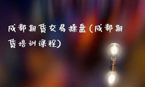 成都期货培训(成都期货培训机构排名)_https://www.kairu168.com_郑商所_第1张