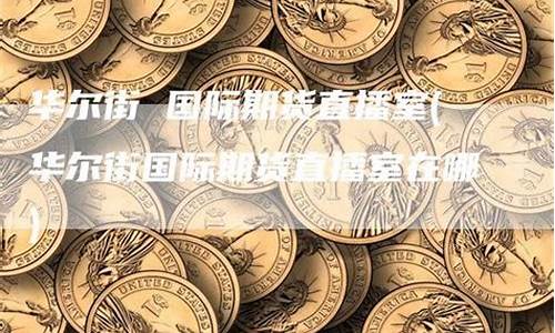 华尔街国际期货直播(华尔街资讯金融在线直播间)_https://www.kairu168.com_大商所_第1张