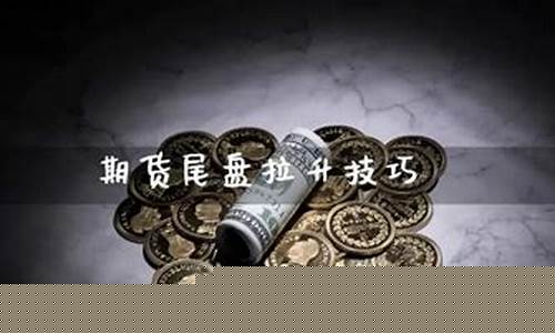 期货尾盘拉升(期货尾盘拉升持仓下降)_https://www.kairu168.com_郑商所_第1张