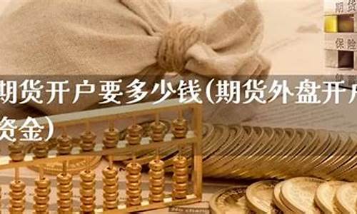 商品期货开户要多少钱(商品期货开户需要多少钱)_https://www.kairu168.com_上期能源_第1张