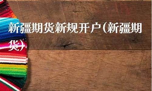 新疆期货开户(期货开户网上开户平台)_https://www.kairu168.com_上期所_第1张