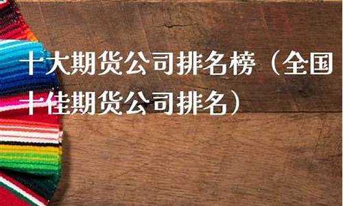 中国十佳期货公司(中国期货公司一览表)_https://www.kairu168.com_大商所_第1张