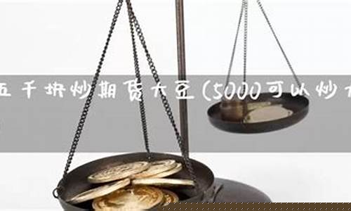 五千元炒期货(五千元炒期货一天赚多少)_https://www.kairu168.com_中金所_第1张