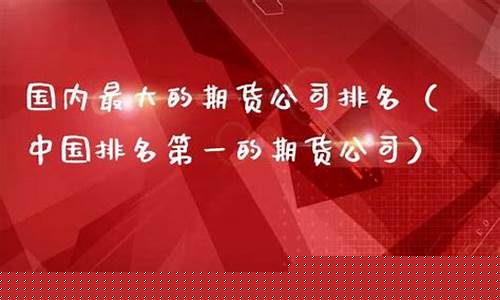 中国厉害的期货公司(中国厉害的期货公司排名)_https://www.kairu168.com_郑商所_第1张