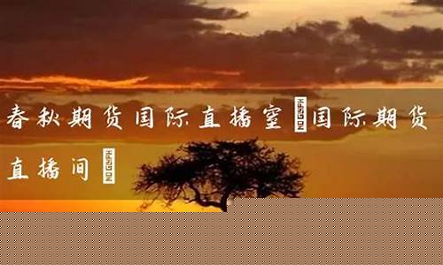 春秋期货直播(期货之家直播)_https://www.kairu168.com_上期所_第1张