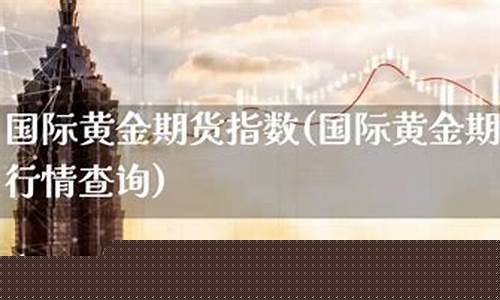 国际黄金期货指数(国际黄金期货价格指数)_https://www.kairu168.com_上期能源_第1张