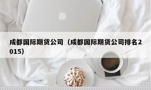 成都国际期货公司排名(中国国际期货成都营业部)_https://www.kairu168.com_中金所_第1张