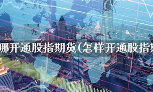 去哪开通股指期货(怎么开通股指期货权限)_https://www.kairu168.com_上期所_第1张
