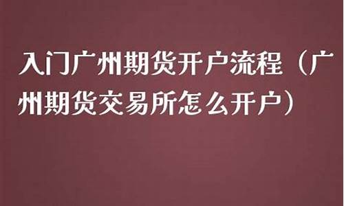 广州期货开户流程(广州期货开户流程及费用)_https://www.kairu168.com_上期能源_第1张