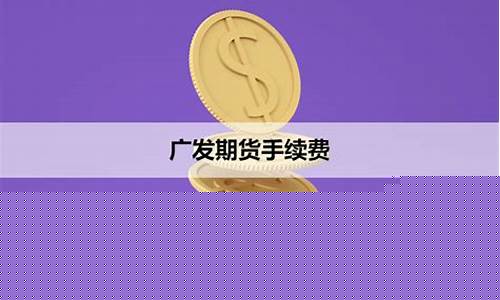 广发期货手续费多少(广发期货手续费多少啊)_https://www.kairu168.com_广期所_第1张