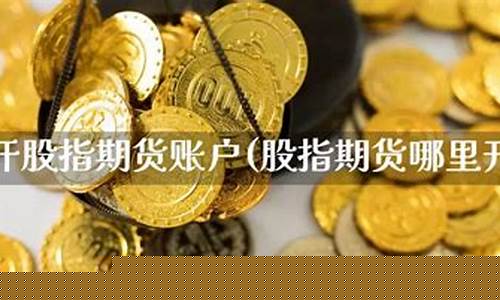 怎么开股指期货(如何开股指期货交易账户)_https://www.kairu168.com_广期所_第1张