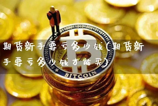 期货新手要亏多少钱(期货新手要亏多少钱才能买)_https://www.kairu168.com_大商所_第1张