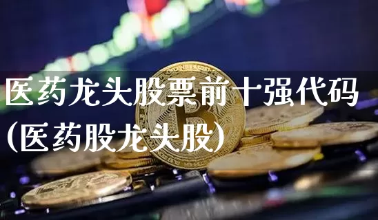 医药龙头股票前十强代码(医药股龙头股)_https://www.kairu168.com_郑商所_第1张