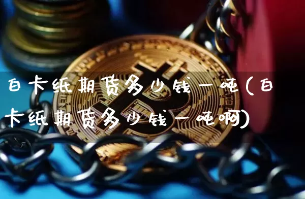 白卡纸期货多少钱一吨(白卡纸期货多少钱一吨啊)_https://www.kairu168.com_中金所_第1张